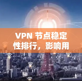 VPN 节点稳定性排行,影响用户体验的关键因素 VPN 节点稳定性排行,影响用户体验的关键因素