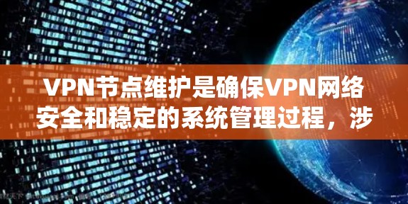 VPN节点维护是确保VPN网络安全和稳定的系统管理过程，涉及多个方面，需综合考虑。以下是对VPN节点维护的详细总结